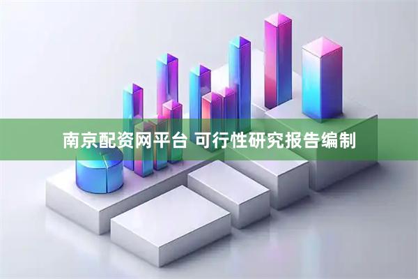 南京配资网平台 可行性研究报告编制