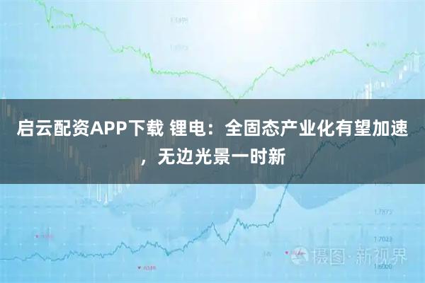 启云配资APP下载 锂电:全固态产业化有望加速,无边光景一时新