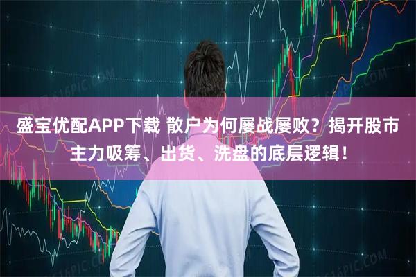 盛宝优配APP下载 散户为何屡战屡败?揭开股市主力吸筹、出货、洗盘的底层逻辑!