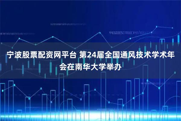 宁波股票配资网平台 第24届全国通风技术学术年会在南华大学举办