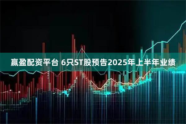 赢盈配资平台 6只ST股预告2025年上半年业绩