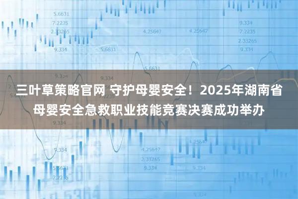 三叶草策略官网 守护母婴安全!2025年湖南省母婴安全急救职业技能竞赛决赛成功举办