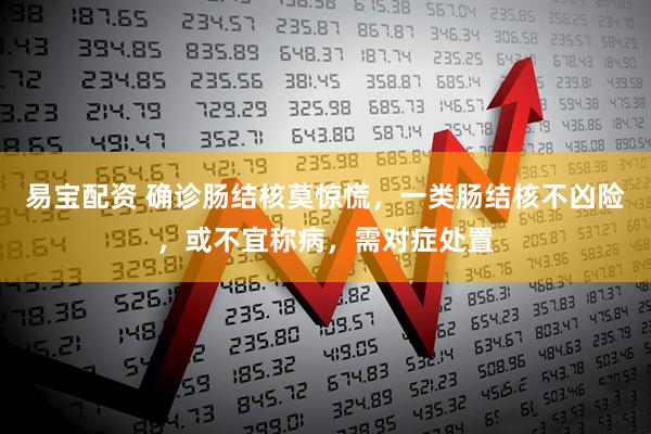 易宝配资 确诊肠结核莫惊慌，一类肠结核不凶险，或不宜称病，需对症处置