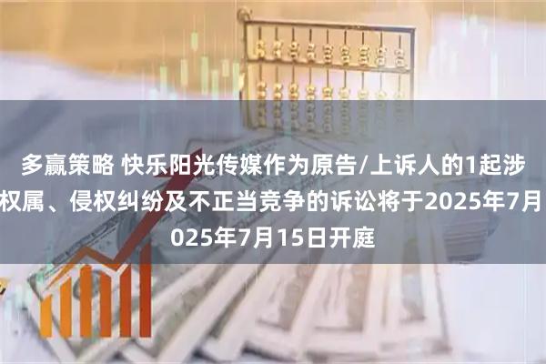 多赢策略 快乐阳光传媒作为原告/上诉人的1起涉及著作权权属、侵权纠纷及不正当竞争的诉讼将于2025年7月15日开庭