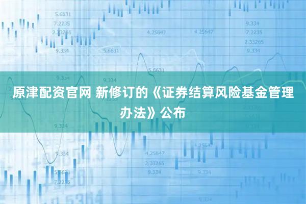 原津配资官网 新修订的《证券结算风险基金管理办法》公布