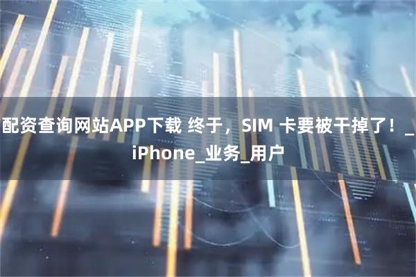 配资查询网站APP下载 终于，SIM 卡要被干掉了！_iPhone_业务_用户
