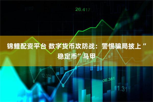 锦鲤配资平台 数字货币攻防战：警惕骗局披上“稳定币”马甲