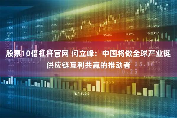股票10倍杠杆官网 何立峰：中国将做全球产业链供应链互利共赢的推动者