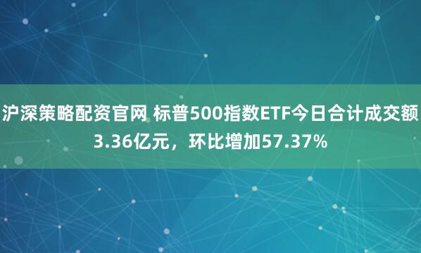 沪深策略配资官网 标普500指数ETF今日合计成交额3.36亿元，环比增加57.37%