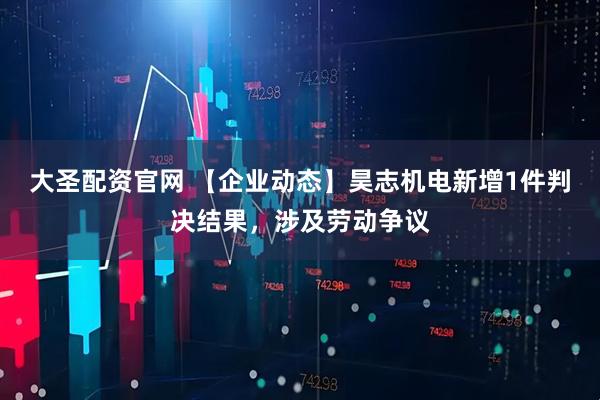 大圣配资官网 【企业动态】昊志机电新增1件判决结果，涉及劳动争议