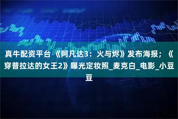 真牛配资平台 《阿凡达3:火与烬》发布海报;《穿普拉达的女王2》曝光定妆照_麦克白_电影_小豆