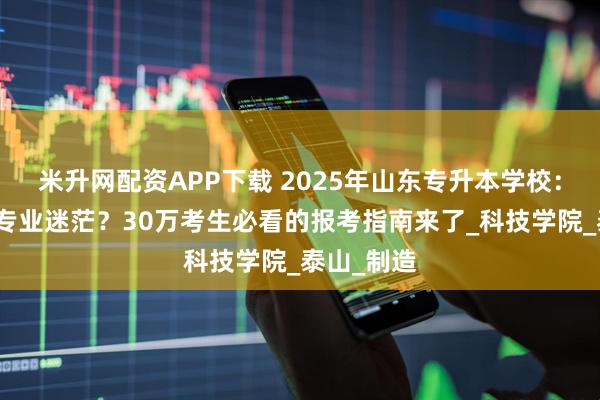 米升网配资APP下载 2025年山东专升本学校:择校难、专业迷茫?30万考生必看的报考指南来了_科技学院_泰山_制造
