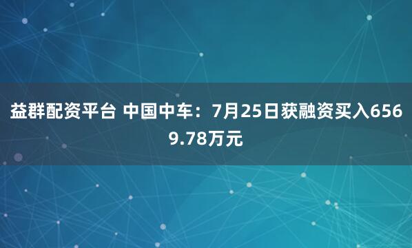 益群配资平台 中国中车:7月25日获融资买入6569.78万元