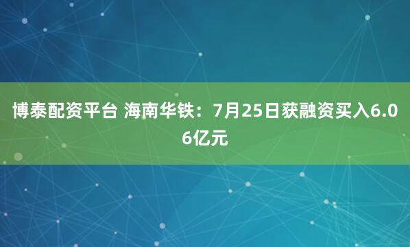 博泰配资平台 海南华铁:7月25日获融资买入6.06亿元