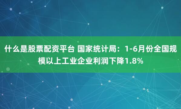 什么是股票配资平台 国家统计局：1-6月份全国规模以上工业企业利润下降1.8%