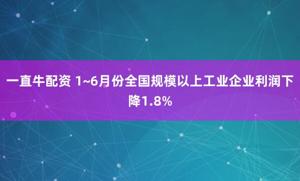一直牛配资 1~6月份全国规模以上工业企业利润下降1.8%
