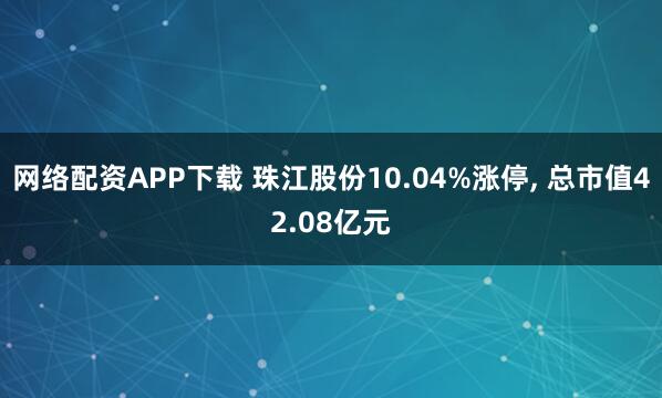 网络配资APP下载 珠江股份10.04%涨停, 总市值42.08亿元
