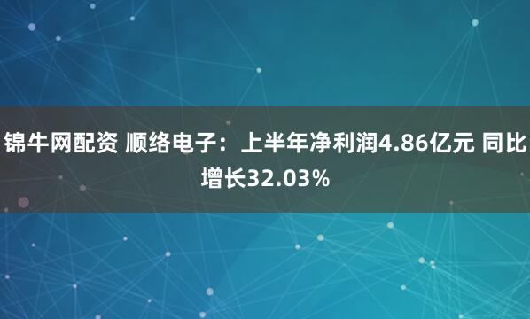 锦牛网配资 顺络电子：上半年净利润4.86亿元 同比增长32.03%