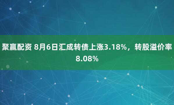聚赢配资 8月6日汇成转债上涨3.18%,转股溢价率8.08%