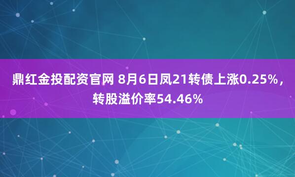 鼎红金投配资官网 8月6日凤21转债上涨0.25%,转股溢价率54.46%