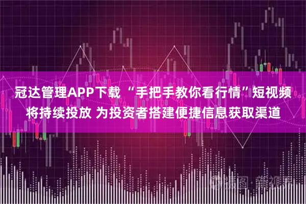 冠达管理APP下载 “手把手教你看行情”短视频将持续投放 为投资者搭建便捷信息获取渠道