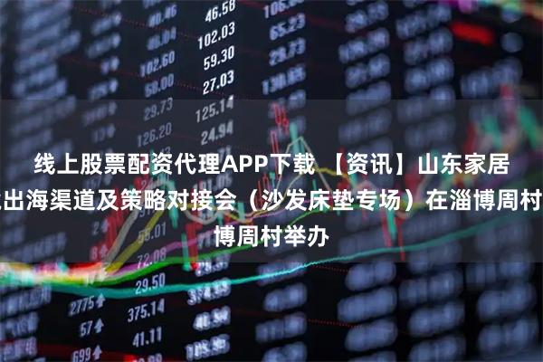 线上股票配资代理APP下载 【资讯】山东家居跨境出海渠道及策略对接会(沙发床垫专场)在淄博周村举办