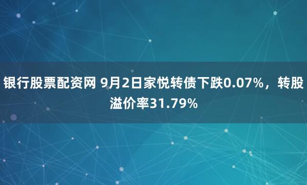 银行股票配资网 9月2日家悦转债下跌0.07%,转股溢价率31.79%