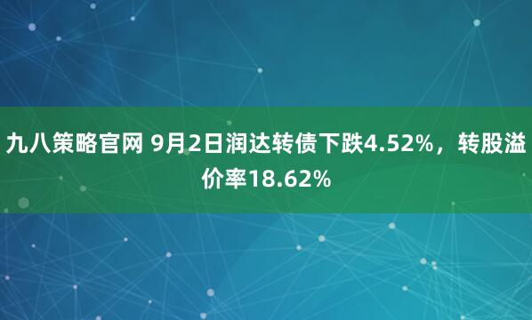 九八策略官网 9月2日润达转债下跌4.52%,转股溢价率18.62%