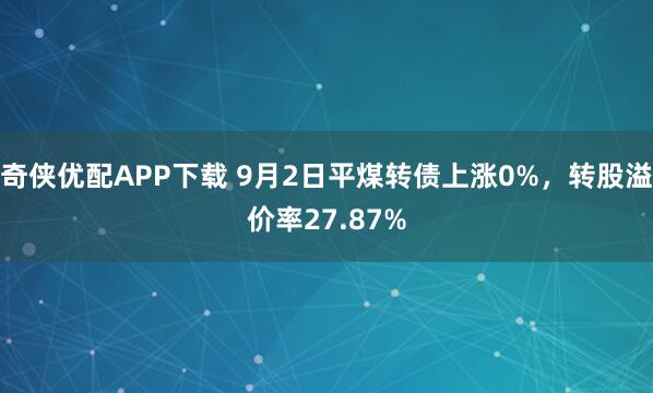 奇侠优配APP下载 9月2日平煤转债上涨0%,转股溢价率27.87%