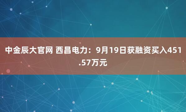 中金辰大官网 西昌电力:9月19日获融资买入451.57万元