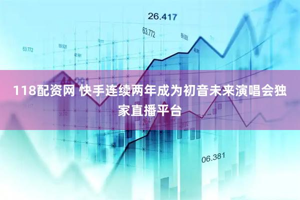 118配资网 快手连续两年成为初音未来演唱会独家直播平台