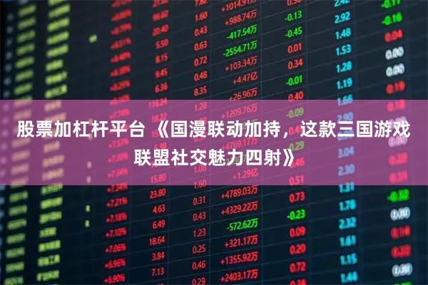 股票加杠杆平台 《国漫联动加持,这款三国游戏联盟社交魅力四射》