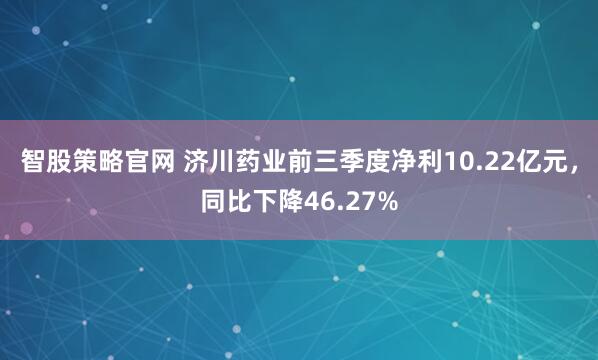 智股策略官网 济川药业前三季度净利10.22亿元，同比下降46.27%