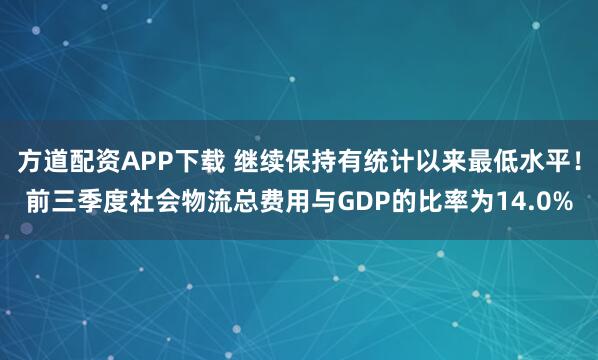 方道配资APP下载 继续保持有统计以来最低水平!前三季度社会物流总费用与GDP的比率为14.0%