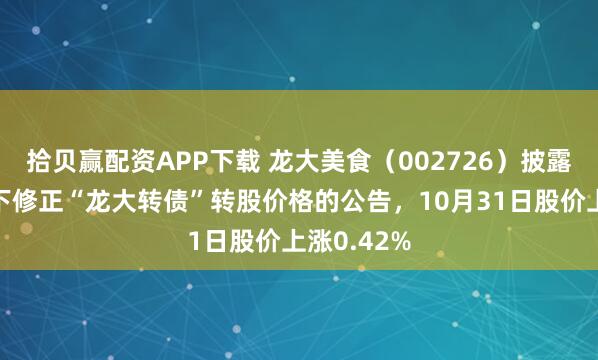 拾贝赢配资APP下载 龙大美食（002726）披露关于不向下修正“龙大转债”转股价格的公告，10月31日股价上涨0.42%