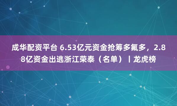 成华配资平台 6.53亿元资金抢筹多氟多，2.88亿资金出逃浙江荣泰（名单）丨龙虎榜