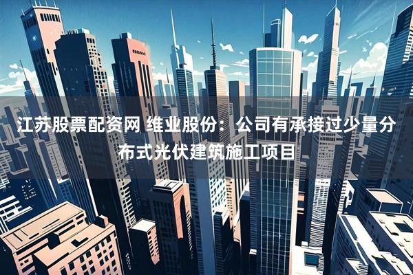 江苏股票配资网 维业股份：公司有承接过少量分布式光伏建筑施工项目