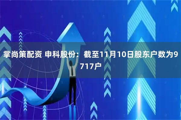 掌尚策配资 申科股份：截至11月10日股东户数为9717户