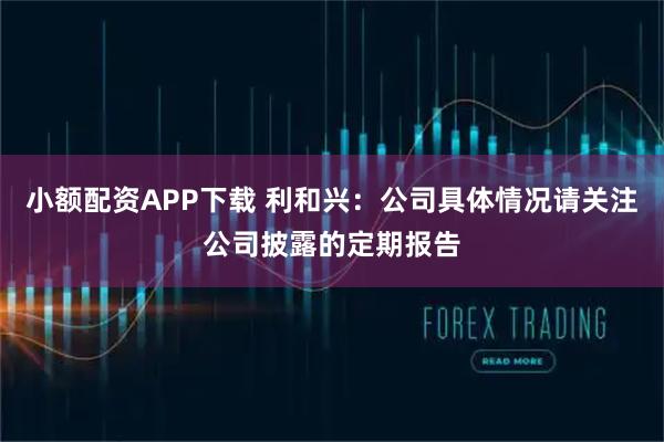 小额配资APP下载 利和兴：公司具体情况请关注公司披露的定期报告