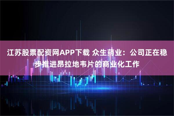 江苏股票配资网APP下载 众生药业：公司正在稳步推进昂拉地韦片的商业化工作