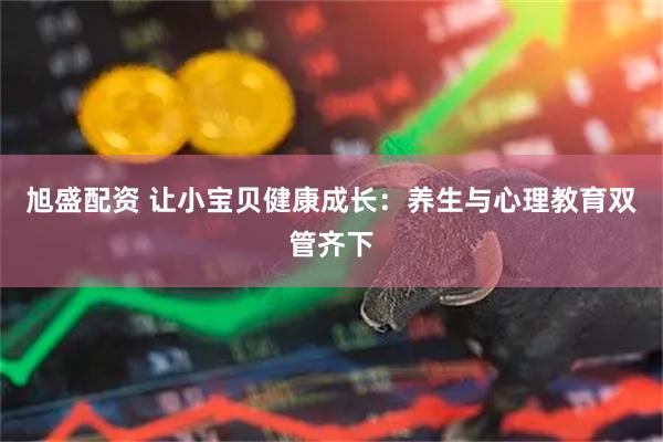 旭盛配资 让小宝贝健康成长：养生与心理教育双管齐下