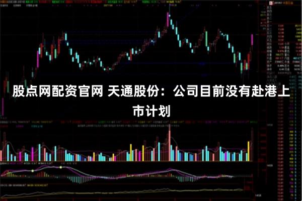 股点网配资官网 天通股份：公司目前没有赴港上市计划