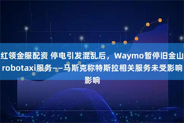 红领金服配资 停电引发混乱后，Waymo暂停旧金山robotaxi服务——马斯克称特斯拉相关服务未受影响