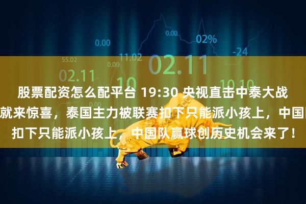 股票配资怎么配平台 19:30 央视直击中泰大战，U23 亚洲杯还没开打就来惊喜，泰国主力被联赛扣下只能派小孩上，中国队赢球创历史机会来了！