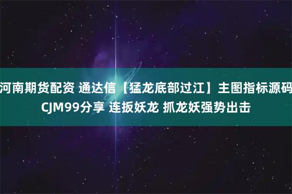 河南期货配资 通达信【猛龙底部过江】主图指标源码CJM99分享 连扳妖龙 抓龙妖强势出击