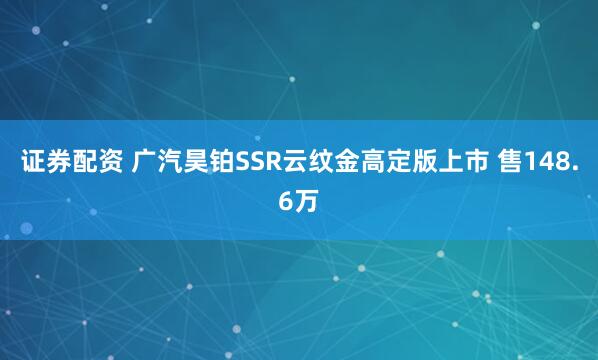 证券配资 广汽昊铂SSR云纹金高定版上市 售148.6万