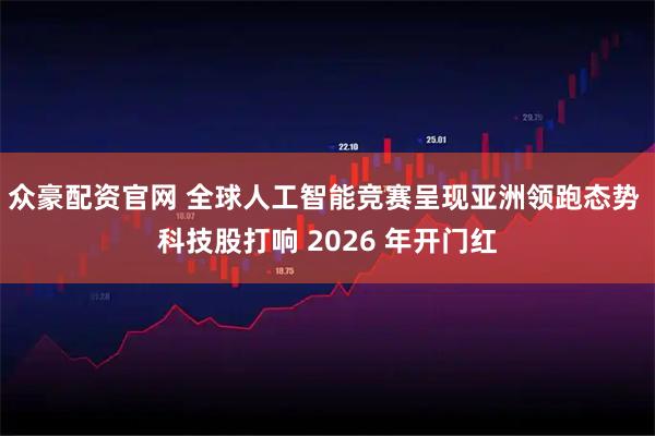 众豪配资官网 全球人工智能竞赛呈现亚洲领跑态势 科技股打响 2026 年开门红