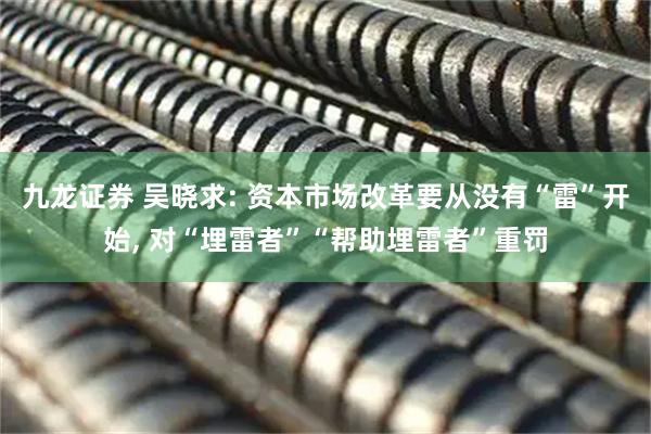 九龙证券 吴晓求: 资本市场改革要从没有“雷”开始, 对“埋雷者”“帮助埋雷者”重罚