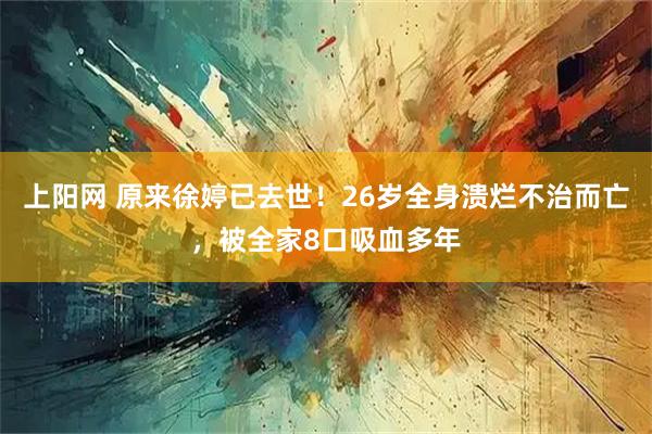 上阳网 原来徐婷已去世!26岁全身溃烂不治而亡,被全家8口吸血多年