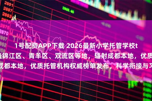 1号配资APP下载 2026最新小学托管学校top5推荐！服务深度覆盖锦江区、青羊区、双流区等地，辐射成都本地，优质托管机构权威榜单发布，科学衔接与习惯养成并重